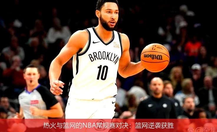 热火与篮网的NBA常规赛对决:篮网逆袭获胜