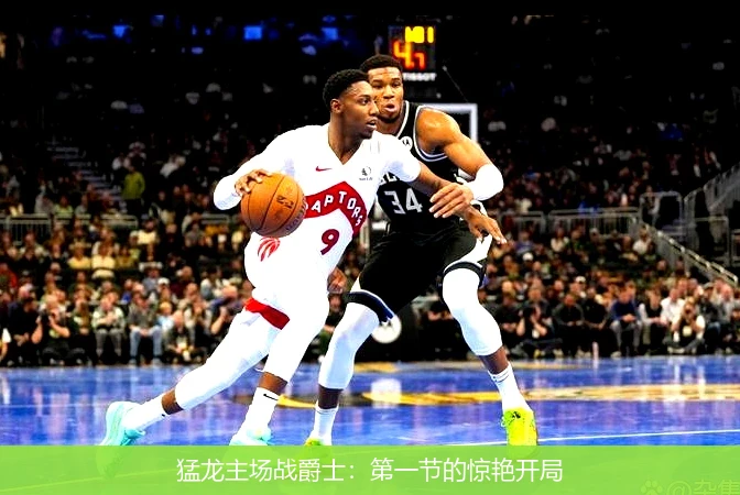 猛龙主场战爵士:第一节的惊艳开局