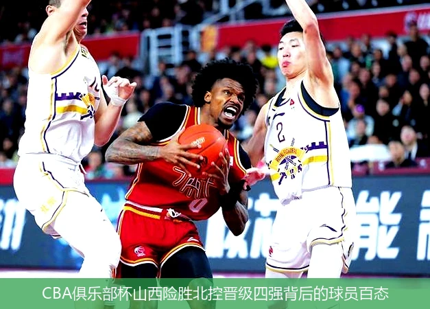 CBA俱乐部杯山西险胜北控晋级四强背后的球员百态