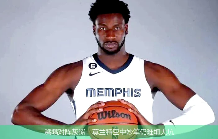 鹈鹕对阵灰熊:莫兰特空中妙笔仍难填大坑