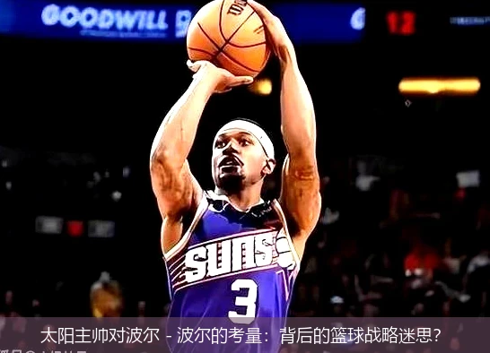 太阳主帅对波尔 - 波尔的考量:背后的篮球战略迷思?