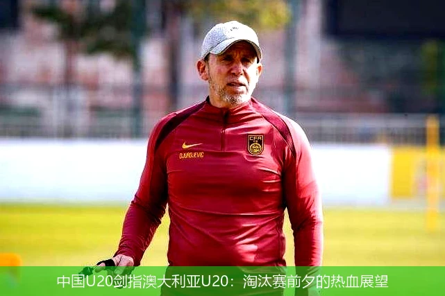 中国U20剑指澳大利亚U20:淘汰赛前夕的热血展望