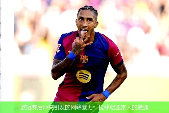 欧冠赛后冲突引发的网络暴力:拉菲尼亚家人的遭遇