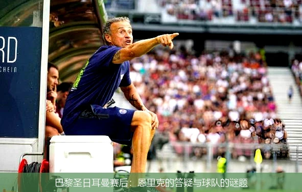 巴黎圣日耳曼赛后:恩里克的答疑与球队的谜题