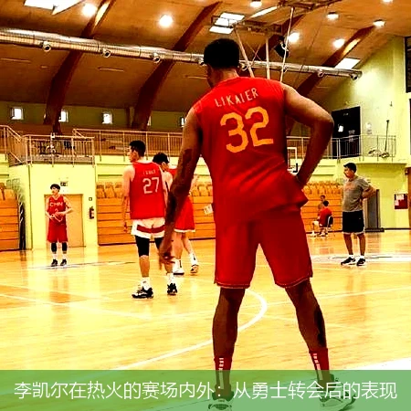 李凯尔在热火的赛场内外:从勇士转会后的表现